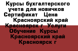 Курсы бухгалтерского учета для новичков. Сертификат › Цена ­ 15 900 - Красноярский край, Красноярск г. Услуги » Обучение. Курсы   . Красноярский край,Красноярск г.